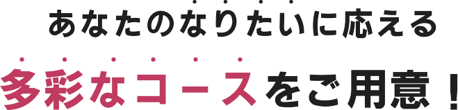 あなたのなりたいに応える多彩なコースをご用意！