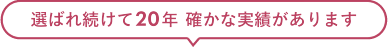 選ばれ続けて20年 確かな実績があります