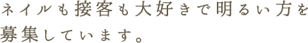 ネイルも接客も大好きで明るい方を募集しています。